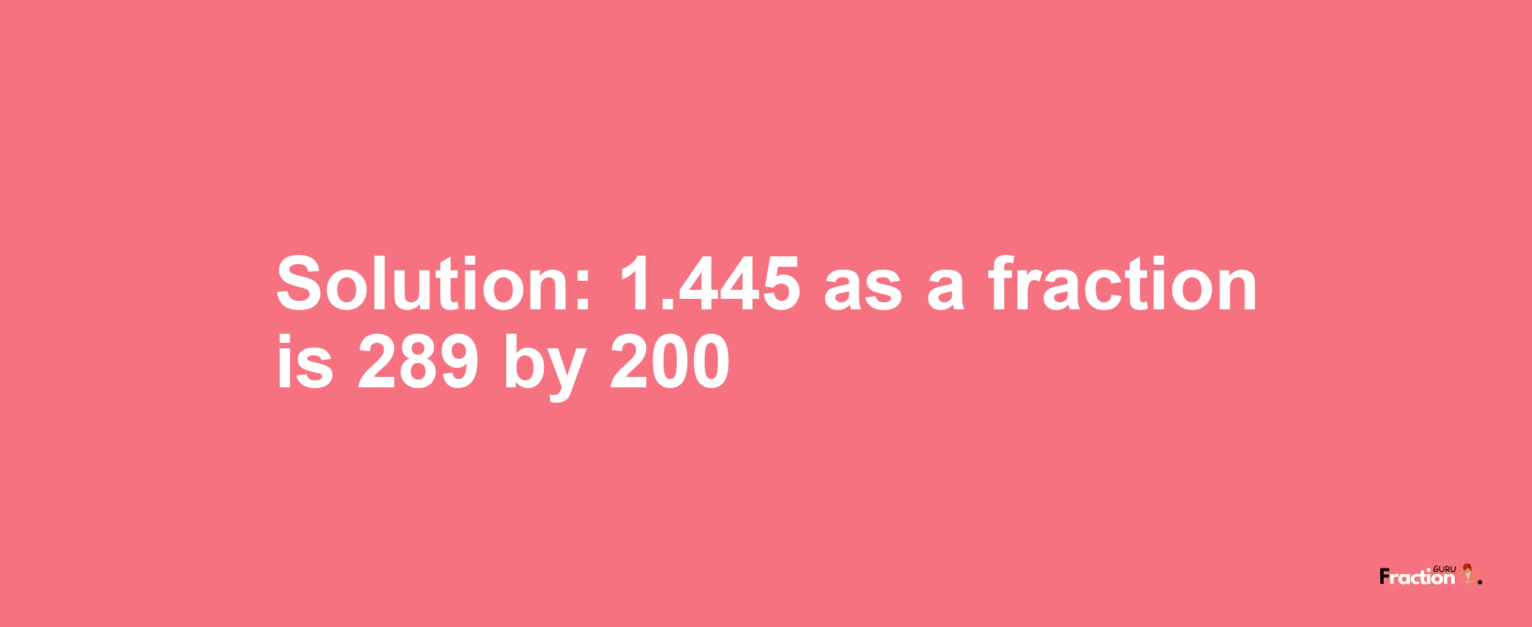 Solution:1.445 as a fraction is 289/200